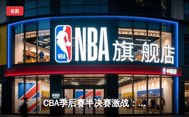CBA季后赛半决赛激战：广东宏远加时险胜辽宁本钢，周琦关键封盖锁定胜局