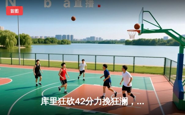 库里狂砍42分力挽狂澜，勇士加时险胜凯尔特人扳平总决赛