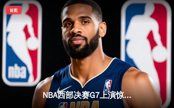 NBA西部决赛G7上演惊天逆转 库里36分引领勇士加时险胜独行侠