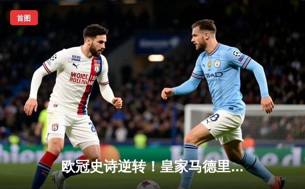 欧冠史诗逆转！皇家马德里加时3-1力克拜仁，本泽马戴帽晋级决赛