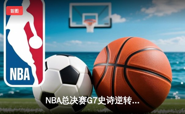 NBA总决赛G7史诗逆转！雄鹿加时险胜太阳 字母哥50分创历史