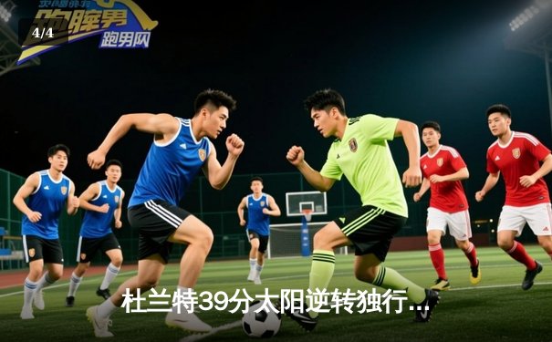 杜兰特39分太阳逆转独行侠 东契奇空砍35+9+10憾失绝杀 - 4