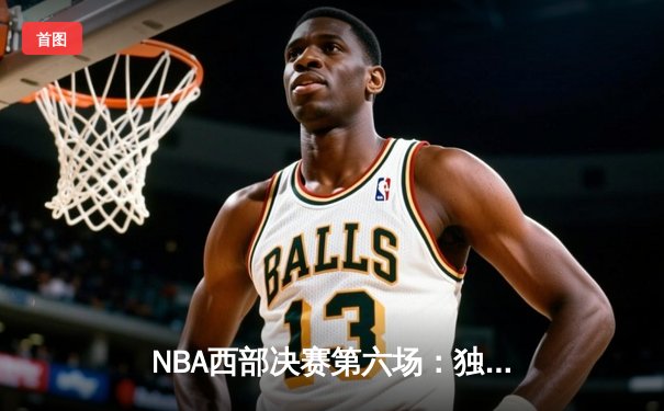 NBA西部决赛第六场：独行侠力克快船，东契奇狂砍41分带队晋级总决赛