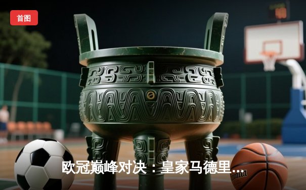 欧冠巅峰对决：皇家马德里3-1力克多特蒙德，维尼修斯双响加冕第15冠