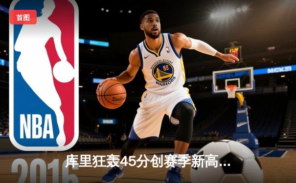 库里狂轰45分创赛季新高 勇士加时险胜凯尔特人迎六连胜