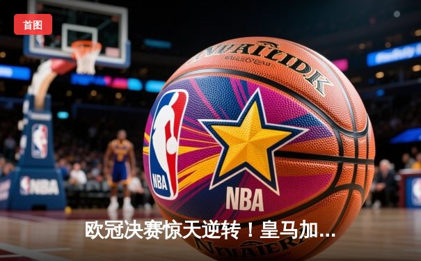 欧冠决赛惊天逆转！皇马加时3-2力克多特蒙德 维尼修斯绝杀封王